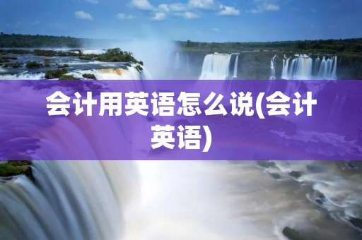 会计用英语怎么说(会计英语)