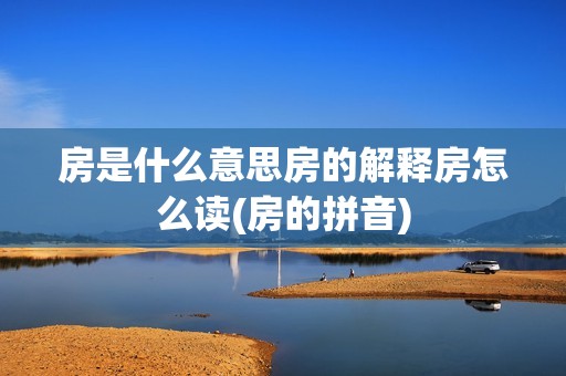 房是什么意思房的解释房怎么读(房的拼音)