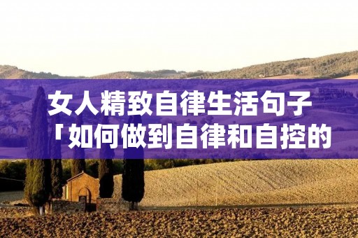 女人精致自律生活句子「如何做到自律和自控的方法」 女人精致自律生活句子「如何做到自律和自控的方法」