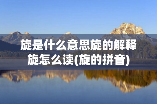 旋是什么意思旋的解释旋怎么读(旋的拼音)