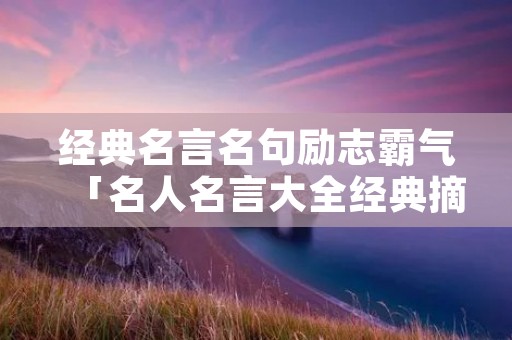 经典名言名句励志霸气「名人名言大全经典摘抄」