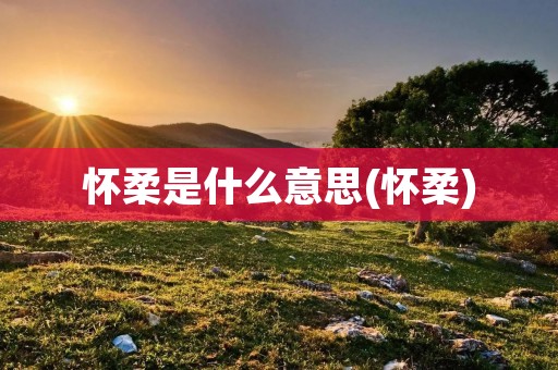 怀柔是什么意思(怀柔)