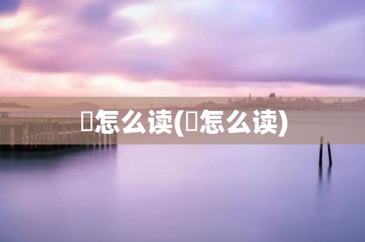 炘怎么读(炘怎么读)