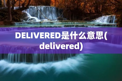 DELIVERED是什么意思(delivered)