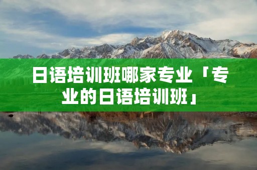 日语培训班哪家专业「专业的日语培训班」
