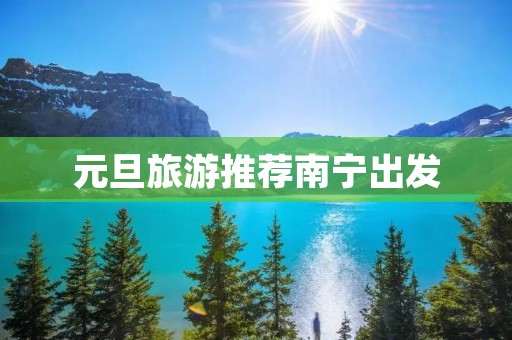 元旦旅游推荐南宁出发