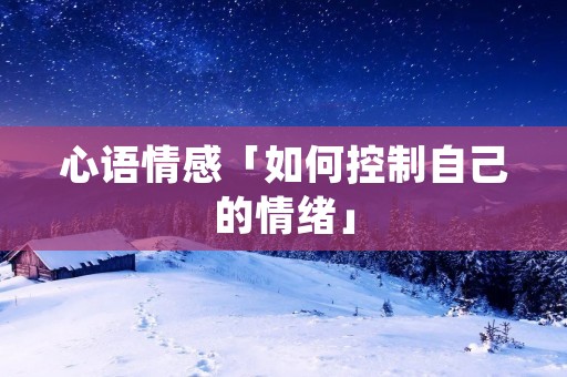 心语情感「如何控制自己的情绪」