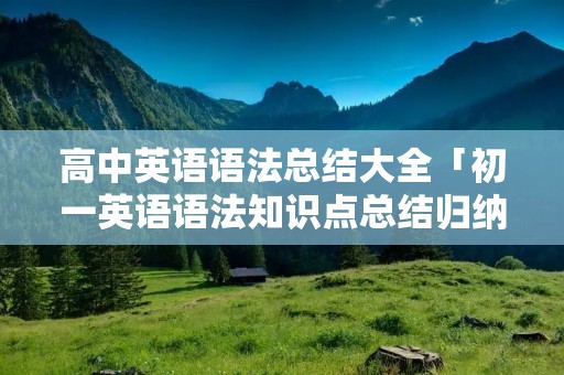 高中英语语法总结大全「初一英语语法知识点总结归纳」