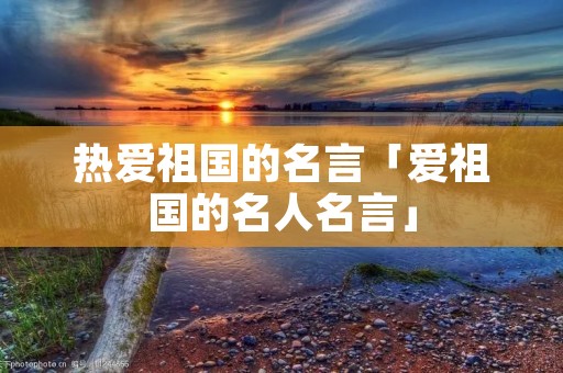 热爱祖国的名言「爱祖国的名人名言」