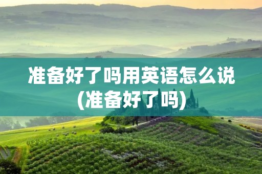 准备好了吗用英语怎么说(准备好了吗)