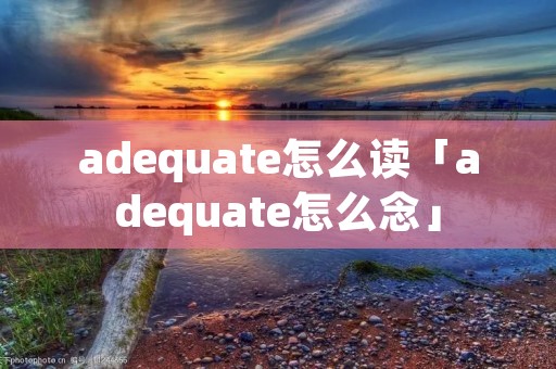 adequate怎么读「adequate怎么念」