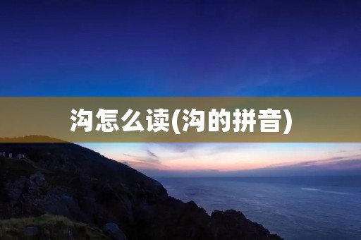 沟怎么读(沟的拼音)