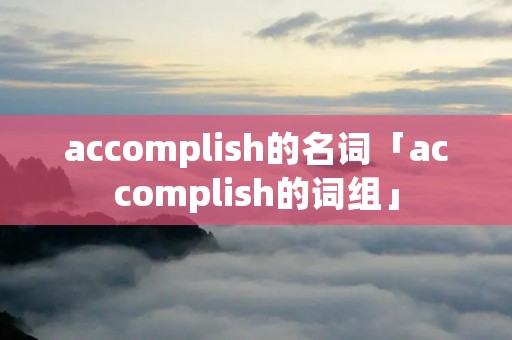 accomplish的名词「accomplish的词组」