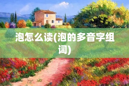 泡怎么读(泡的多音字组词)