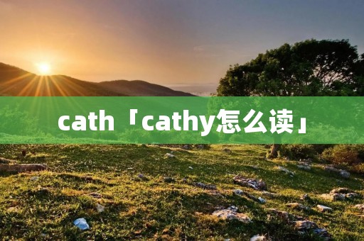 cath「cathy怎么读」 cath「cathy怎么读」