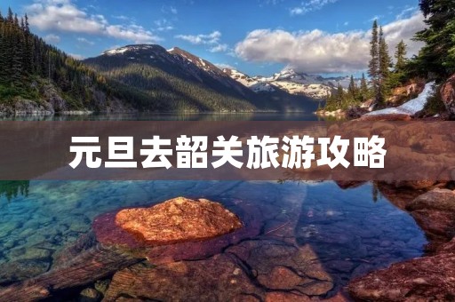 元旦去韶关旅游攻略