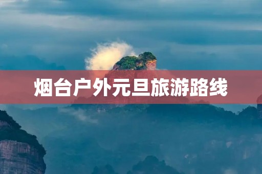 烟台户外元旦旅游路线