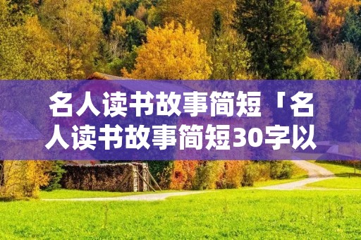 名人读书故事简短「名人读书故事简短30字以内」