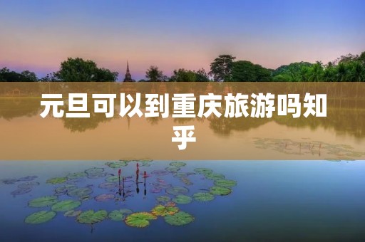 元旦可以到重庆旅游吗知乎