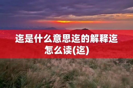 迄是什么意思迄的解释迄怎么读(迄)