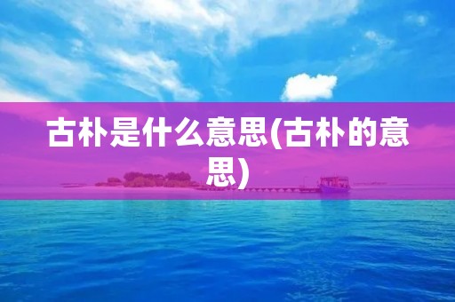 古朴是什么意思(古朴的意思)