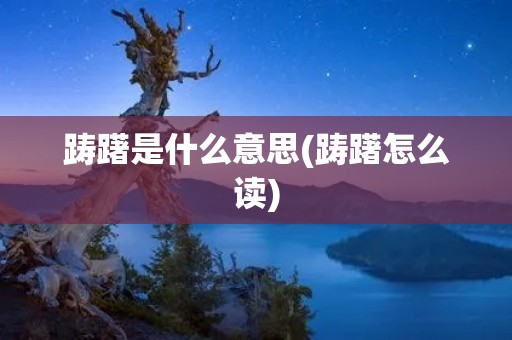 踌躇是什么意思(踌躇怎么读)