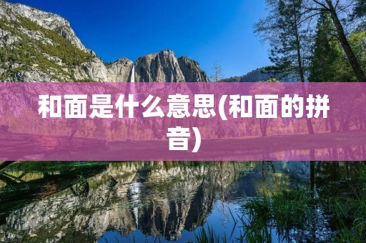 和面是什么意思(和面的拼音)