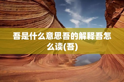 吾是什么意思吾的解释吾怎么读(吾)