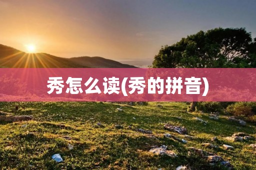 秀怎么读(秀的拼音)
