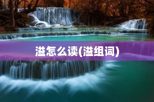 溢怎么读(溢组词)