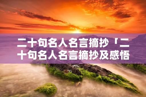 二十句名人名言摘抄「二十句名人名言摘抄及感悟」