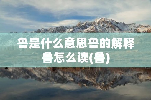 鲁是什么意思鲁的解释鲁怎么读(鲁)