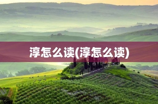 淳怎么读(淳怎么读)