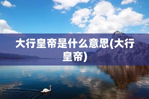大行皇帝是什么意思(大行皇帝)