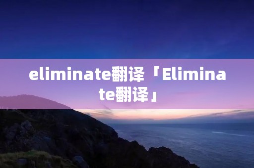 eliminate翻译「Eliminate翻译」 eliminate翻译「Eliminate翻译」