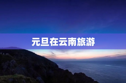 元旦在云南旅游