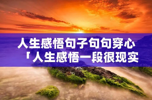 人生感悟句子句句穿心「人生感悟一段很现实的话」 人生感悟句子句句穿心「人生感悟一段很现实的话」