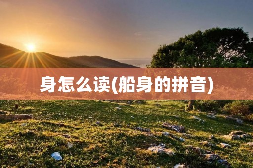 身怎么读(船身的拼音)