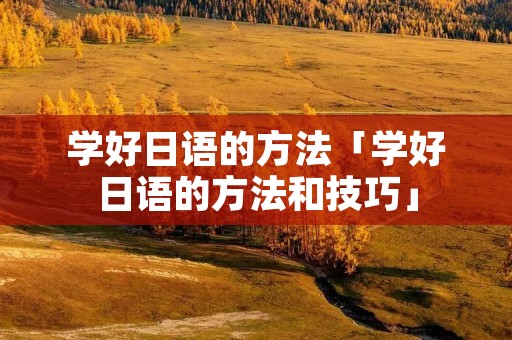 学好日语的方法「学好日语的方法和技巧」