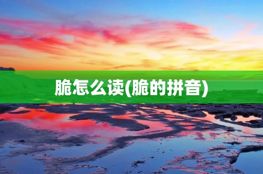脆怎么读(脆的拼音)