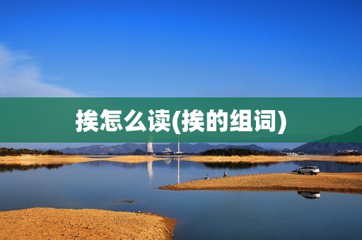 挨怎么读(挨的组词)