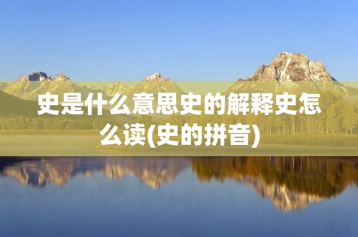 史是什么意思史的解释史怎么读(史的拼音)
