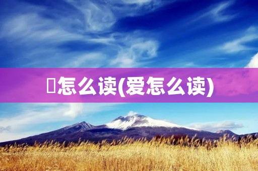 愛怎么读(爱怎么读) 愛怎么读(爱怎么读)