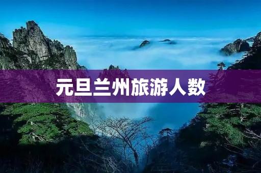 元旦兰州旅游人数