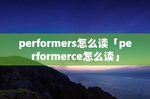 performers怎么读「performerce怎么读」 performers怎么读「performerce怎么读」
