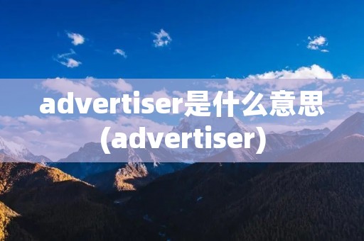 advertiser是什么意思(advertiser)