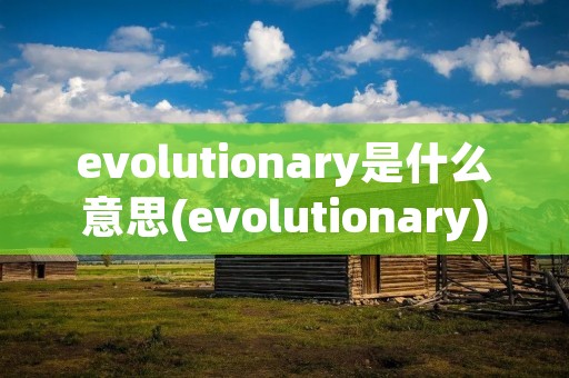 evolutionary是什么意思(evolutionary)