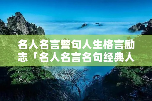 名人名言警句人生格言励志「名人名言名句经典人生感悟」