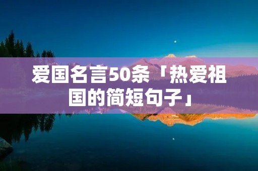 爱国名言50条「热爱祖国的简短句子」