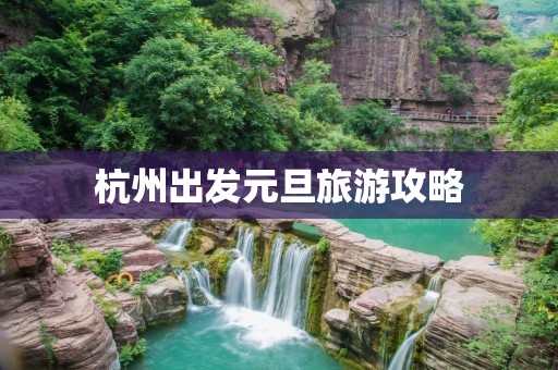 杭州出发元旦旅游攻略